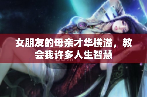女朋友的母亲才华横溢，教会我许多人生智慧