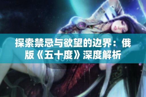 探索禁忌与欲望的边界：俄版《五十度》深度解析