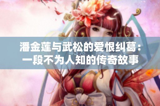 潘金莲与武松的爱恨纠葛：一段不为人知的传奇故事