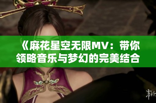 《麻花星空无限MV：带你领略音乐与梦幻的完美结合》