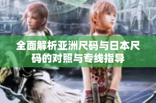 全面解析亚洲尺码与日本尺码的对照与专线指导