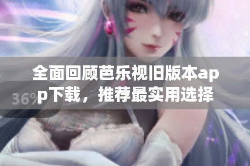 全面回顾芭乐视旧版本app下载，推荐最实用选择