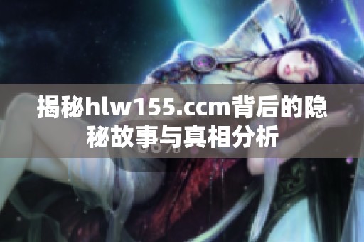揭秘hlw155.ccm背后的隐秘故事与真相分析