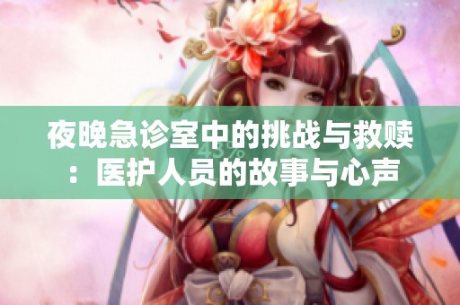 夜晚急诊室中的挑战与救赎：医护人员的故事与心声
