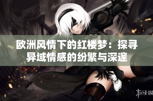 欧洲风情下的红楼梦：探寻异域情感的纷繁与深邃