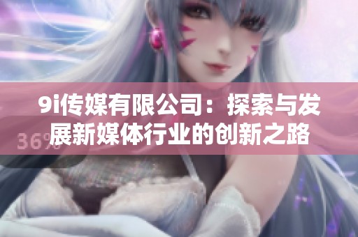 9i传媒有限公司：探索与发展新媒体行业的创新之路