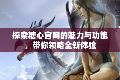 探索糖心官网的魅力与功能，带你领略全新体验
