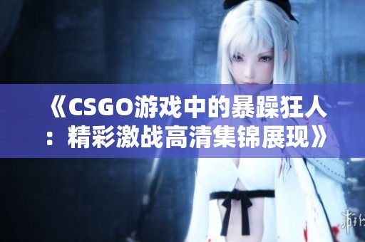 《CSGO游戏中的暴躁狂人：精彩激战高清集锦展现》