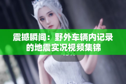 震撼瞬间：野外车辆内记录的地震实况视频集锦