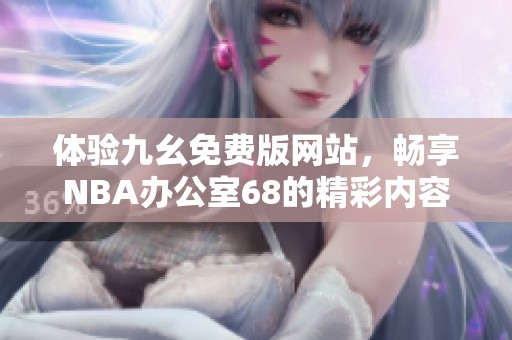 体验九幺免费版网站，畅享NBA办公室68的精彩内容