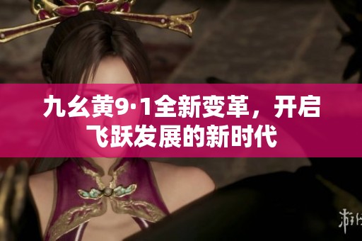 九幺黄9·1全新变革，开启飞跃发展的新时代