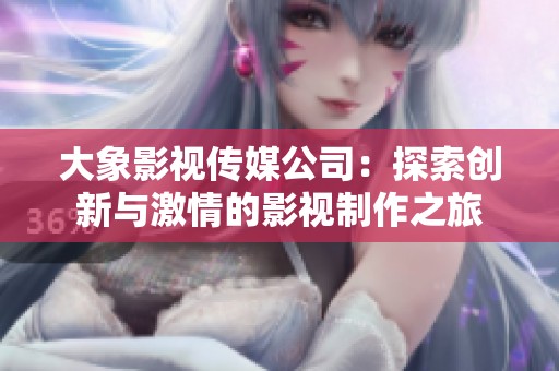 大象影视传媒公司：探索创新与激情的影视制作之旅