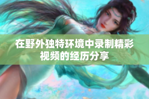在野外独特环境中录制精彩视频的经历分享