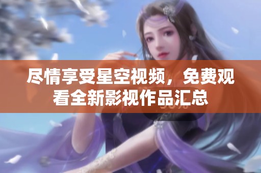 尽情享受星空视频，免费观看全新影视作品汇总