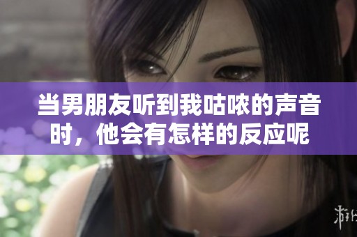 当男朋友听到我咕哝的声音时，他会有怎样的反应呢