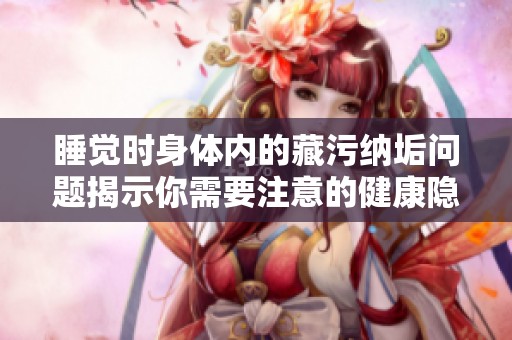 睡觉时身体内的藏污纳垢问题揭示你需要注意的健康隐患