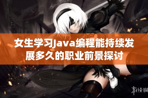 女生学习Java编程能持续发展多久的职业前景探讨