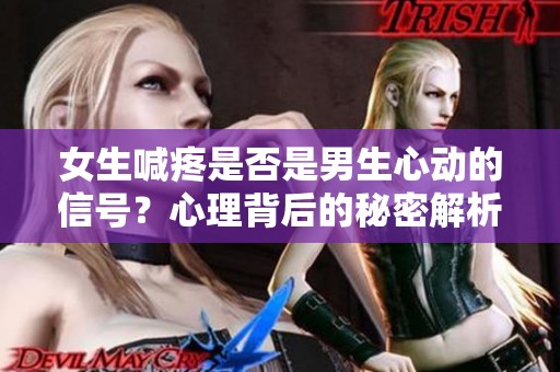 女生喊疼是否是男生心动的信号？心理背后的秘密解析