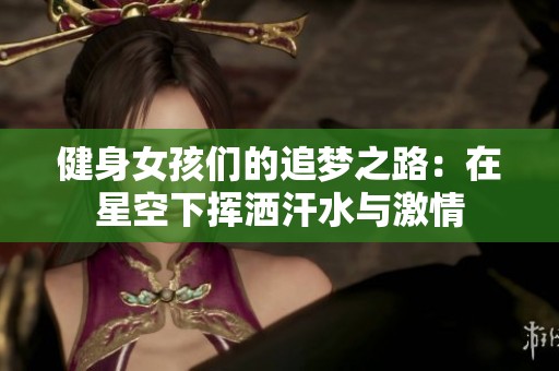 健身女孩们的追梦之路：在星空下挥洒汗水与激情
