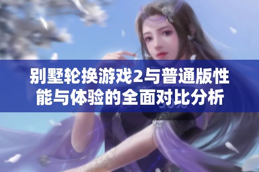 别墅轮换游戏2与普通版性能与体验的全面对比分析