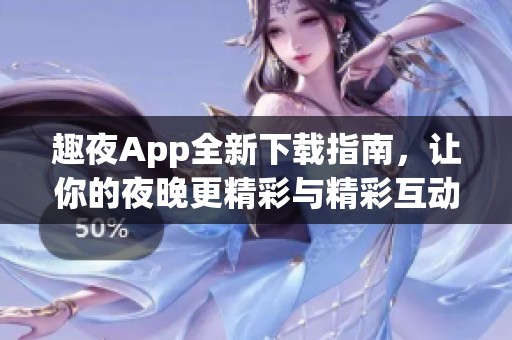 趣夜App全新下载指南，让你的夜晚更精彩与精彩互动