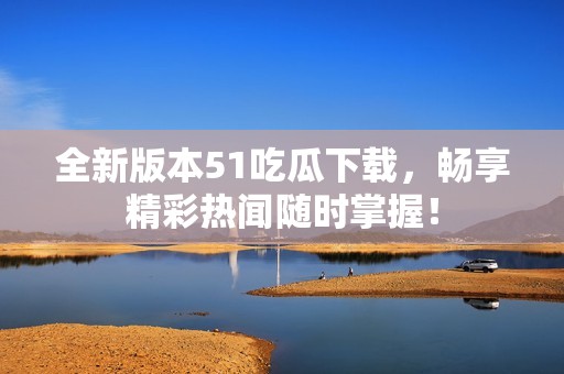 全新版本51吃瓜下载，畅享精彩热闻随时掌握！