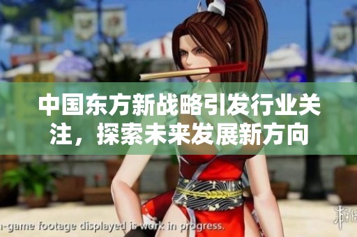 中国东方新战略引发行业关注，探索未来发展新方向
