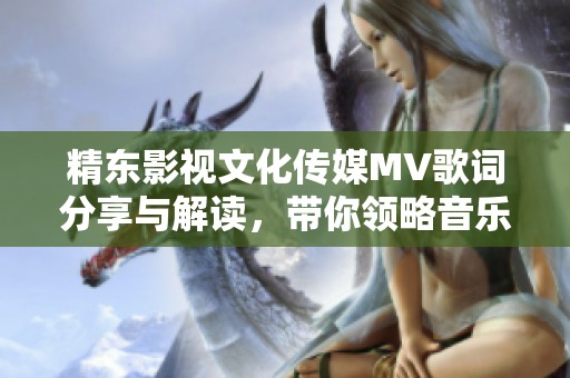精东影视文化传媒MV歌词分享与解读，带你领略音乐魅力