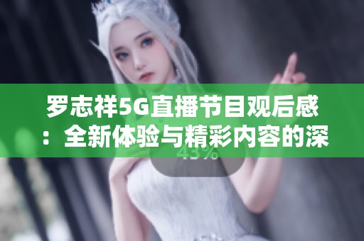 罗志祥5G直播节目观后感：全新体验与精彩内容的深度解析