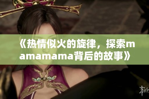 《热情似火的旋律，探索mamamama背后的故事》