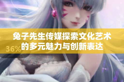 兔子先生传媒探索文化艺术的多元魅力与创新表达