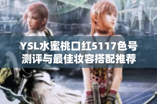 YSL水蜜桃口红5117色号测评与最佳妆容搭配推荐