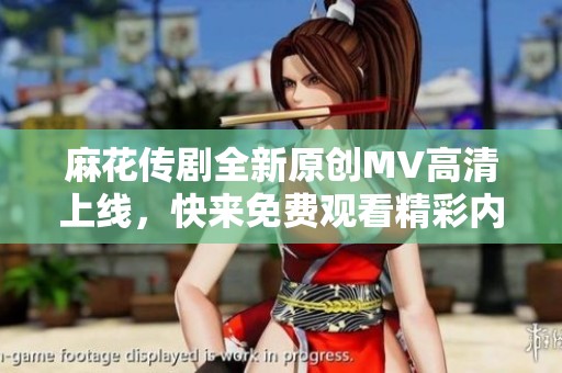 麻花传剧全新原创MV高清上线，快来免费观看精彩内容