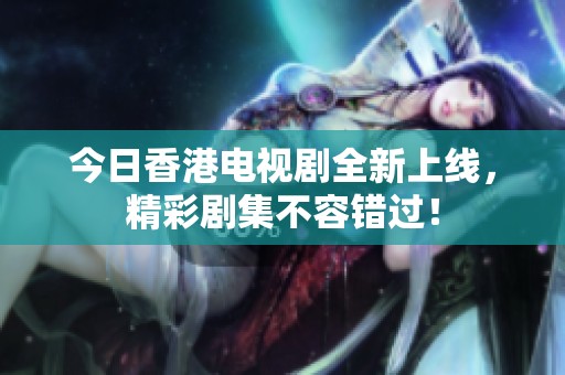 今日香港电视剧全新上线，精彩剧集不容错过！
