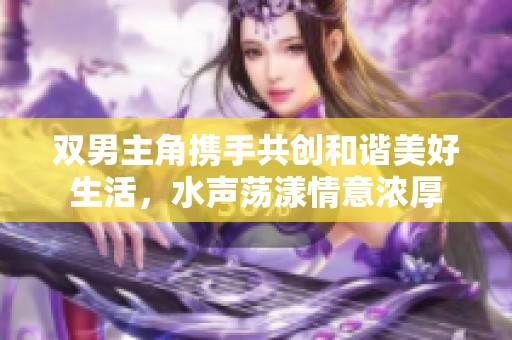 双男主角携手共创和谐美好生活，水声荡漾情意浓厚