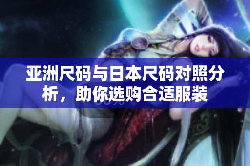 亚洲尺码与日本尺码对照分析，助你选购合适服装