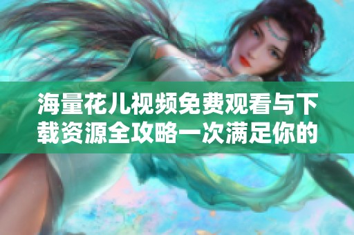海量花儿视频免费观看与下载资源全攻略一次满足你的需求
