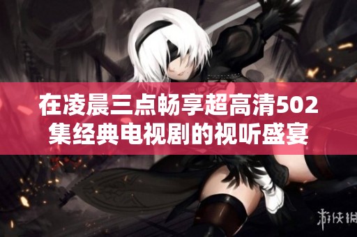 在凌晨三点畅享超高清502集经典电视剧的视听盛宴