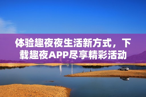体验趣夜夜生活新方式，下载趣夜APP尽享精彩活动