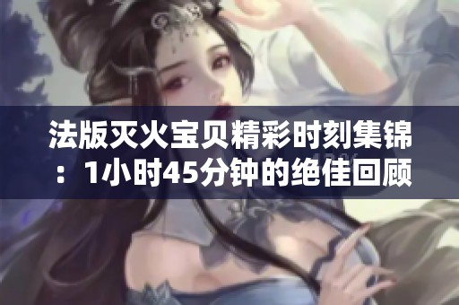 法版灭火宝贝精彩时刻集锦：1小时45分钟的绝佳回顾