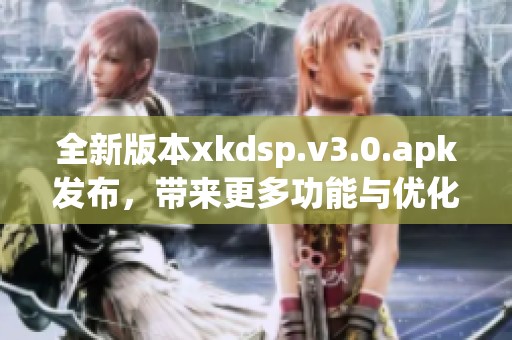 全新版本xkdsp.v3.0.apk发布，带来更多功能与优化体验