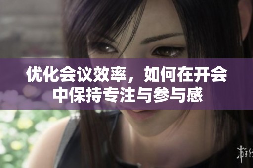 优化会议效率，如何在开会中保持专注与参与感