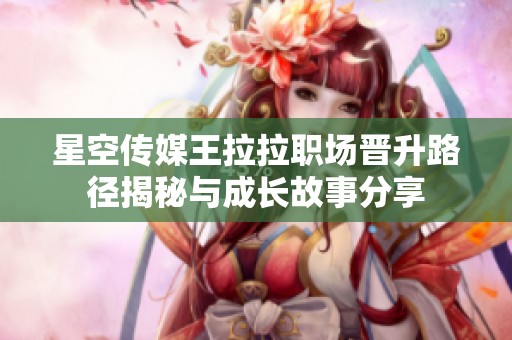星空传媒王拉拉职场晋升路径揭秘与成长故事分享