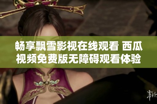 畅享飘雪影视在线观看 西瓜视频免费版无障碍观看体验