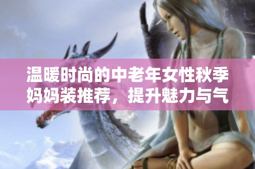 温暖时尚的中老年女性秋季妈妈装推荐，提升魅力与气质