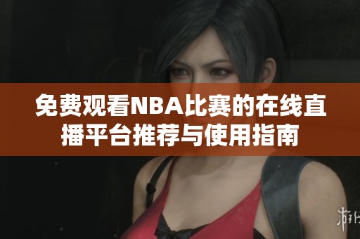 免费观看NBA比赛的在线直播平台推荐与使用指南