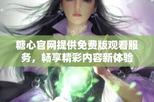 糖心官网提供免费版观看服务，畅享精彩内容新体验