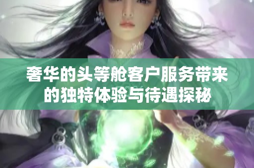 奢华的头等舱客户服务带来的独特体验与待遇探秘