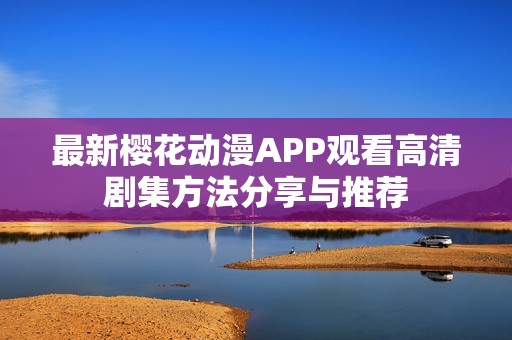 最新樱花动漫APP观看高清剧集方法分享与推荐