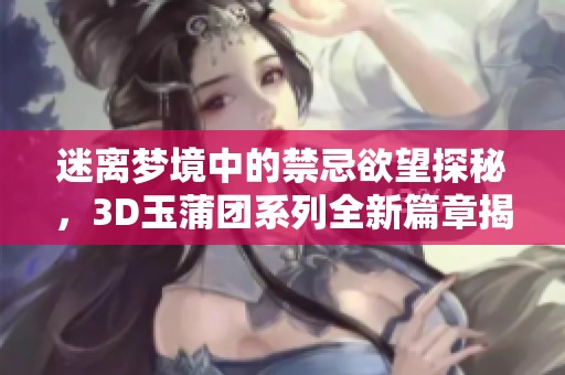 迷离梦境中的禁忌欲望探秘，3D玉蒲团系列全新篇章揭晓